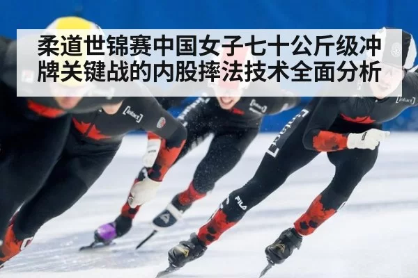 柔道世锦赛中国女子七十公斤级冲牌关键战的内股摔法技术全面分析