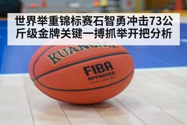 世界举重锦标赛石智勇冲击73公斤级金牌关键一搏抓举开把分析