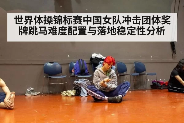 世界体操锦标赛中国女队冲击团体奖牌跳马难度配置与落地稳定性分析