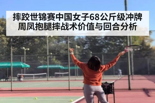 摔跤世锦赛中国女子68公斤级冲牌周凤抱腿摔战术价值与回合分析