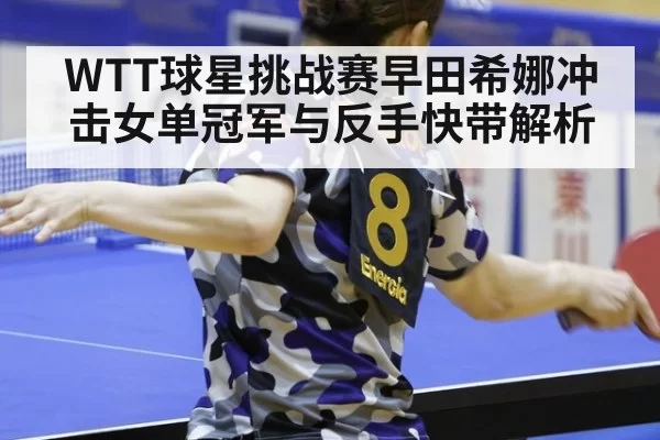 WTT球星挑战赛早田希娜冲击女单冠军与反手快带解析